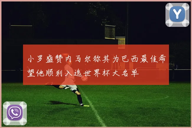 小罗盛赞内马尔称其为巴西最佳希望他顺利入选世界杯大名单