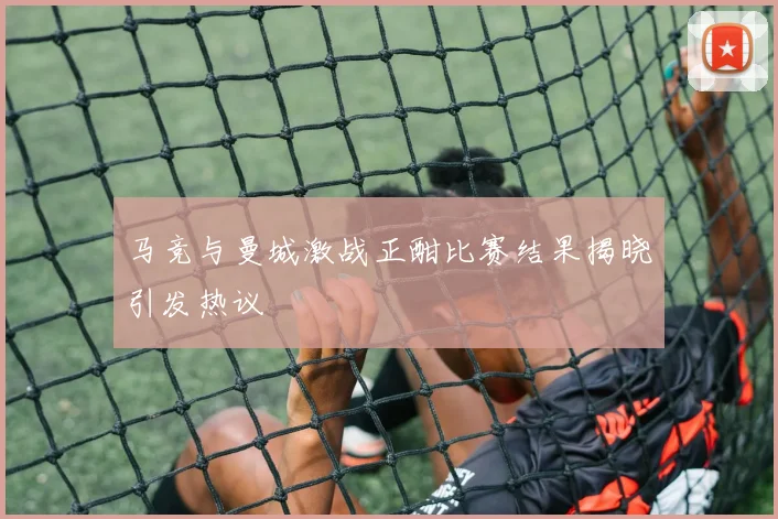 马竞与曼城激战正酣比赛结果揭晓引发热议