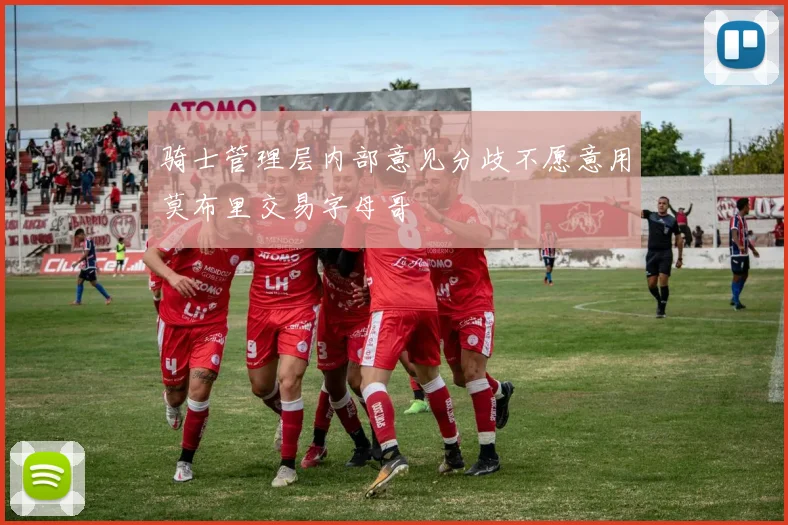 骑士管理层内部意见分歧不愿意用莫布里交易字母哥