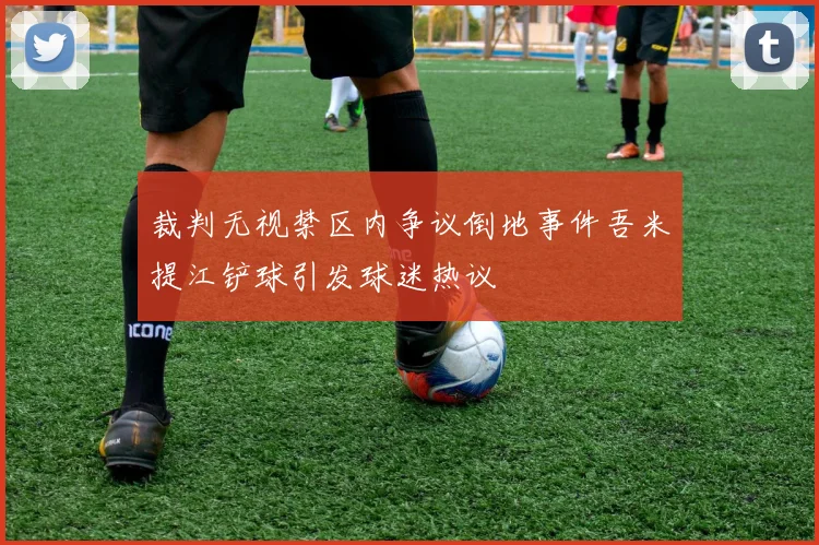 裁判无视禁区内争议倒地事件吾米提江铲球引发球迷热议