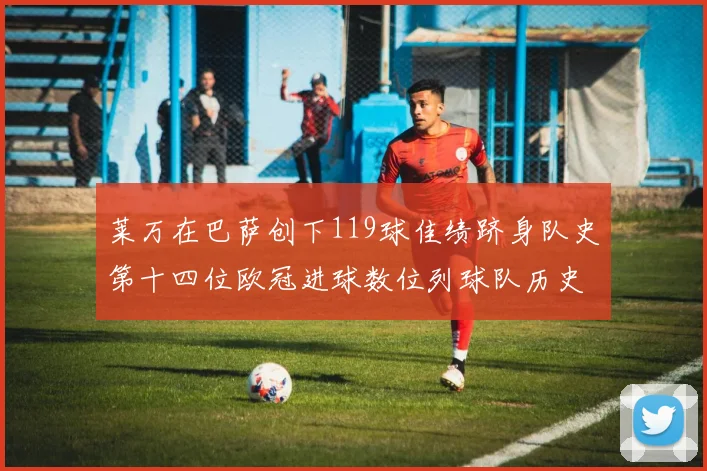 莱万在巴萨创下119球佳绩跻身队史第十四位欧冠进球数位列球队历史第四